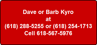 Dave or Barb Kyro
at
(618) 288-5255 or (618) 254-1713
Cell 618-567-5976